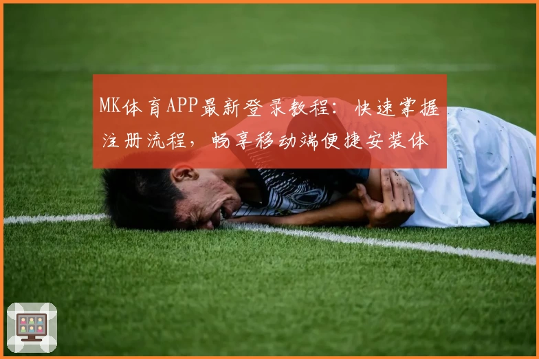 MK体育APP最新登录教程：快速掌握注册流程，畅享移动端便捷安装体验