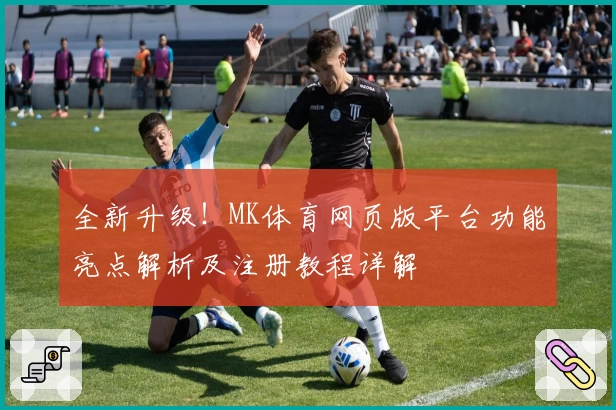 全新升级！MK体育网页版平台功能亮点解析及注册教程详解