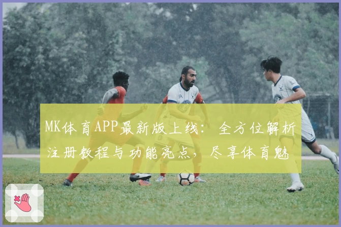 MK体育APP最新版上线：全方位解析注册教程与功能亮点，尽享体育魅力