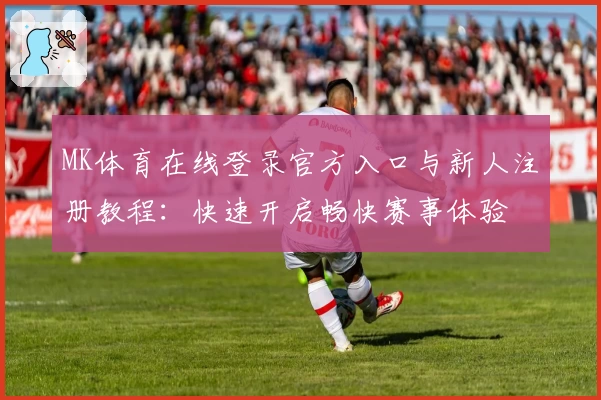 MK体育在线登录官方入口与新人注册教程：快速开启畅快赛事体验