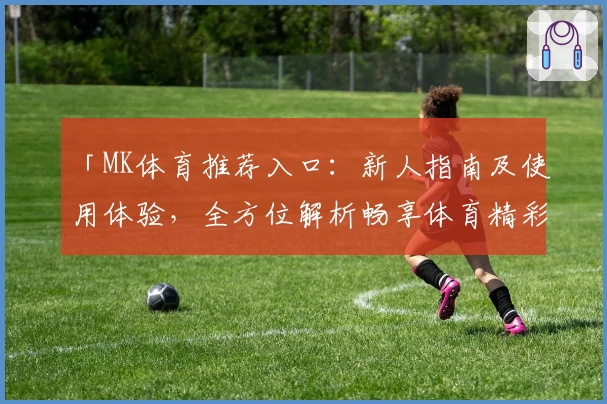 「MK体育推荐入口：新人指南及使用体验，全方位解析畅享体育精彩瞬间」