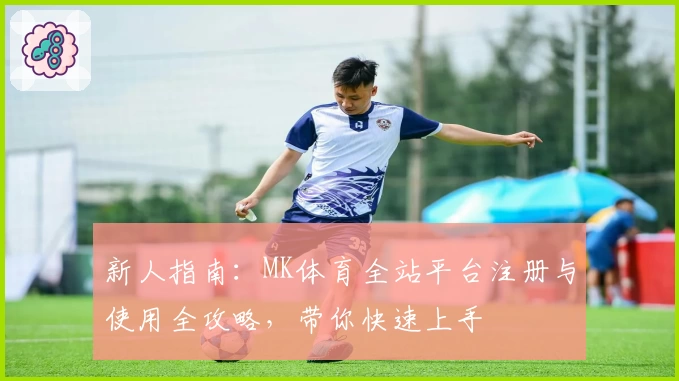 新人指南：MK体育全站平台注册与使用全攻略，带你快速上手