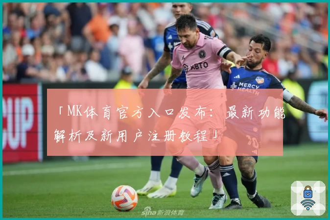 「MK体育官方入口发布:最新功能解析及新用户注册教程」