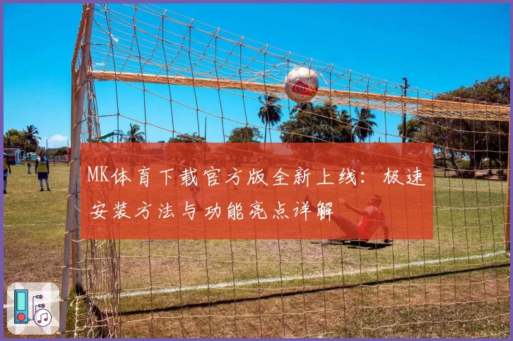 MK体育下载官方版全新上线：极速安装方法与功能亮点详解