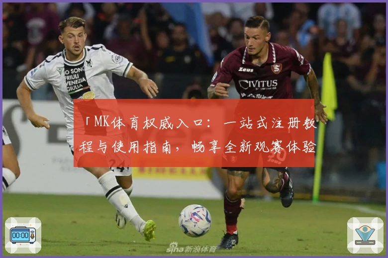 「MK体育权威入口：一站式注册教程与使用指南，畅享全新观赛体验」
