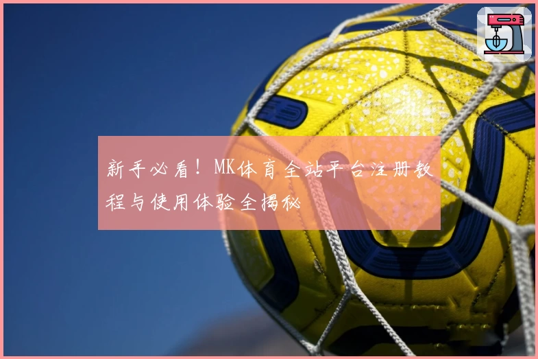 新手必看！MK体育全站平台注册教程与使用体验全揭秘