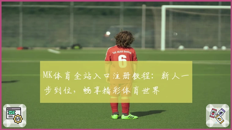 MK体育全站入口注册教程：新人一步到位，畅享精彩体育世界