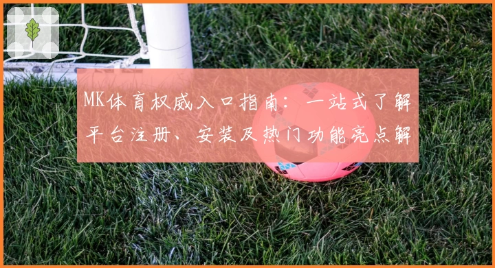 MK体育权威入口指南：一站式了解平台注册、安装及热门功能亮点解析