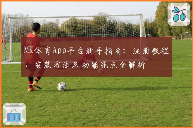MK体育App平台新手指南：注册教程、安装方法及功能亮点全解析