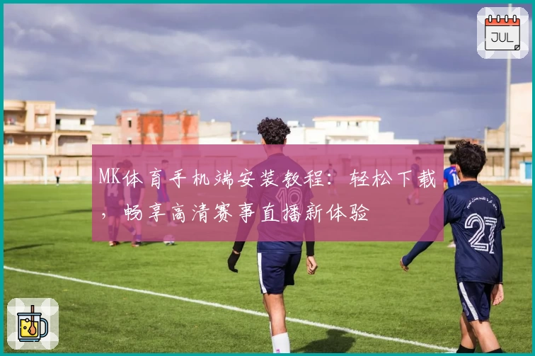 MK体育手机端安装教程：轻松下载，畅享高清赛事直播新体验