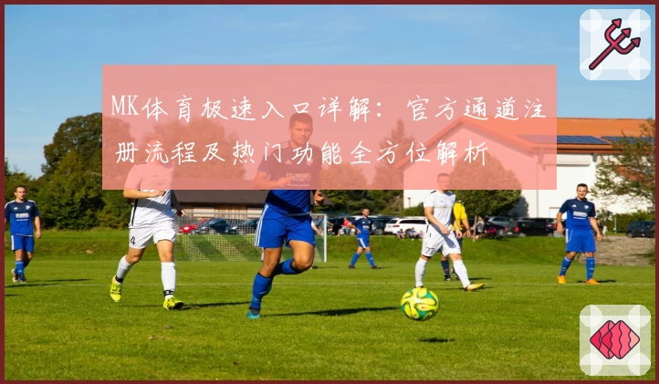 MK体育极速入口详解：官方通道注册流程及热门功能全方位解析