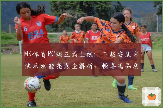 MK体育PC端正式上线：下载安装方法及功能亮点全解析，畅享高品质体育观赛体验