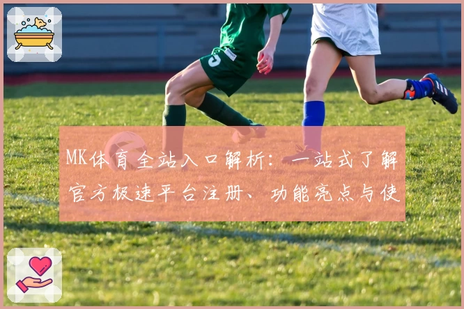 MK体育全站入口解析：一站式了解官方极速平台注册、功能亮点与使用教程