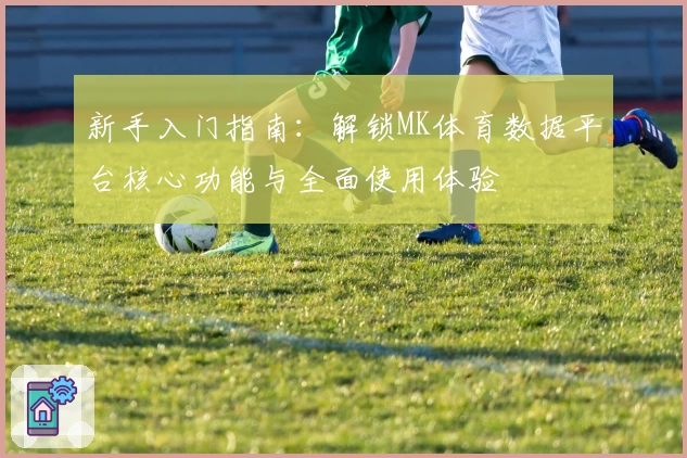 新手入门指南：解锁MK体育数据平台核心功能与全面使用体验