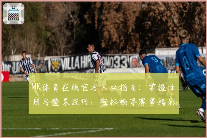 MK体育在线官方入口指南：掌握注册与登录技巧，轻松畅享赛事精彩体验