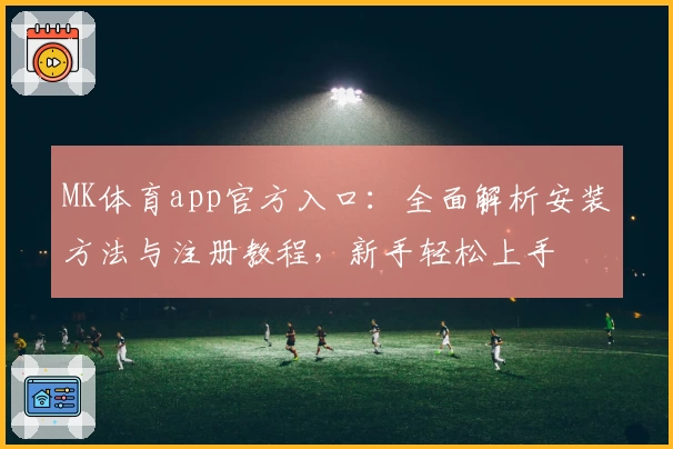 MK体育app官方入口：全面解析安装方法与注册教程，新手轻松上手