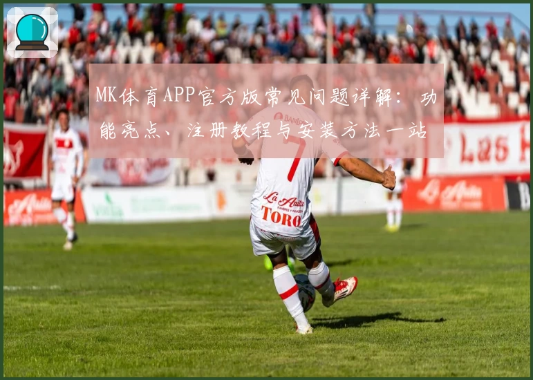 MK体育APP官方版常见问题详解:功能亮点、注册教程与安装方法一站搞定