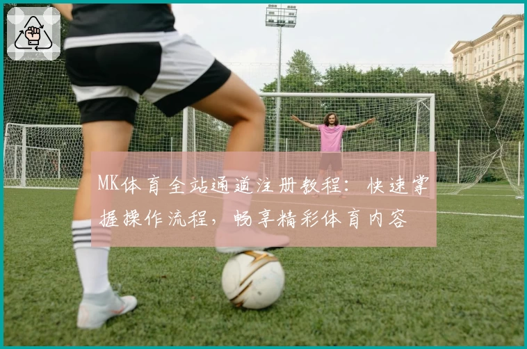 MK体育全站通道注册教程:快速掌握操作流程,畅享精彩体育内容