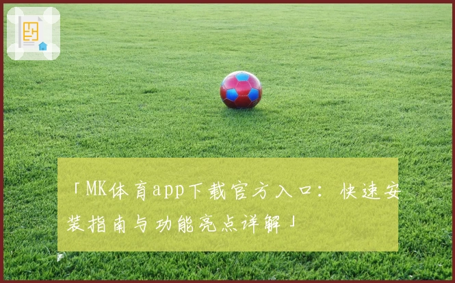 「MK体育app下载官方入口:快速安装指南与功能亮点详解」