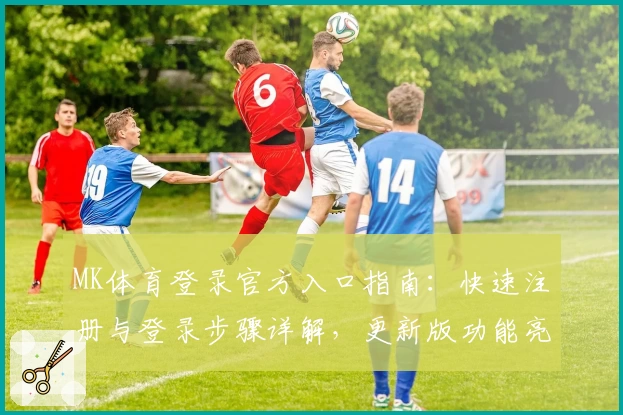 MK体育登录官方入口指南：快速注册与登录步骤详解，更新版功能亮点一览
