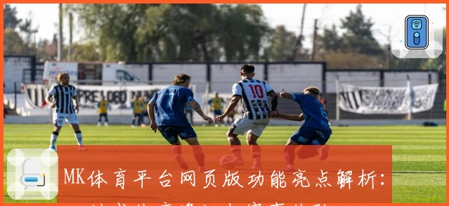 MK体育平台网页版功能亮点解析:一站式体育资讯与赛事体验