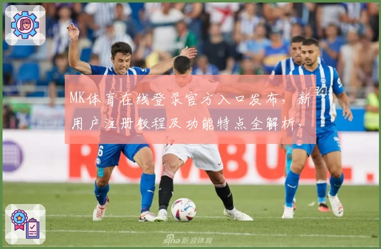 MK体育在线登录官方入口发布，新用户注册教程及功能特点全解析，轻松体验全新体育赛事平台