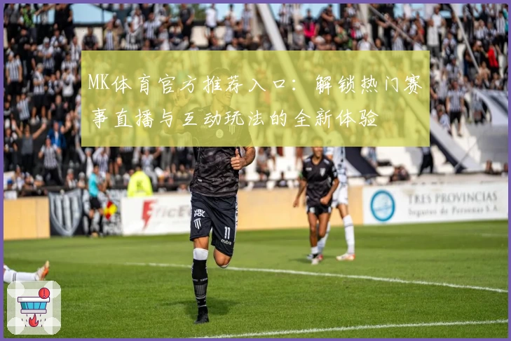 MK体育官方推荐入口：解锁热门赛事直播与互动玩法的全新体验