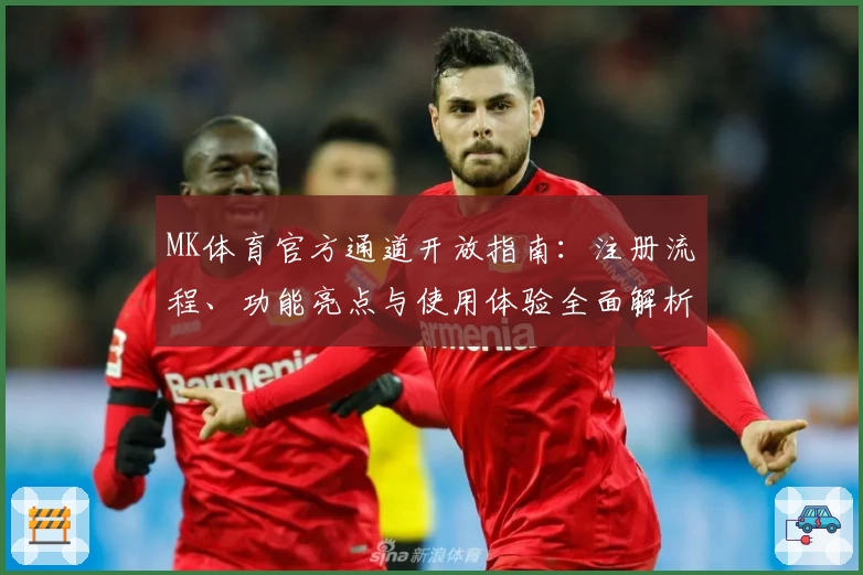 MK体育官方通道开放指南：注册流程、功能亮点与使用体验全面解析