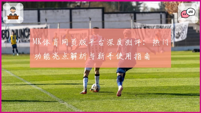 MK体育网页版平台深度测评：热门功能亮点解析与新手使用指南