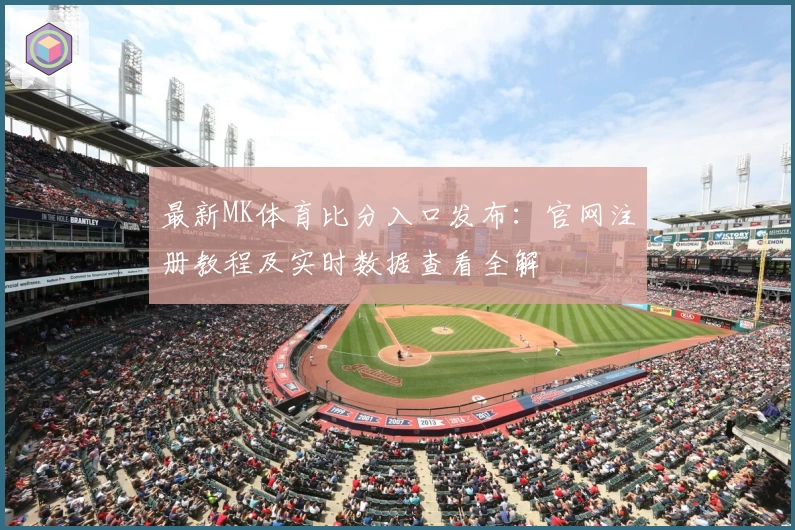 最新MK体育比分入口发布：官网注册教程及实时数据查看全解