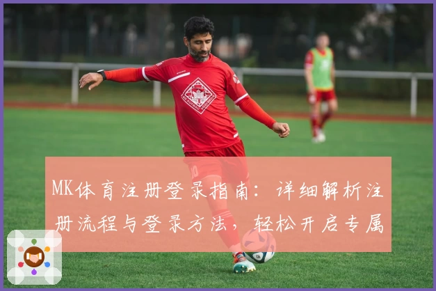 MK体育注册登录指南：详细解析注册流程与登录方法，轻松开启专属运动体验