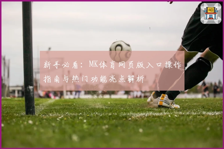 新手必看：MK体育网页版入口操作指南与热门功能亮点解析