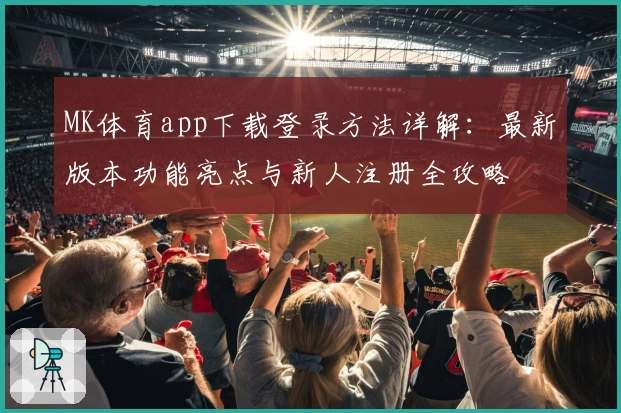 MK体育app下载登录方法详解：最新版本功能亮点与新人注册全攻略