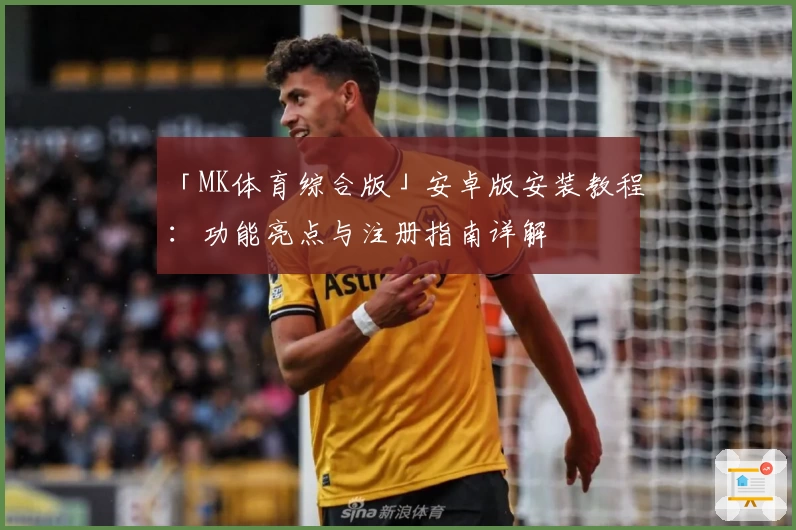 「MK体育综合版」安卓版安装教程：功能亮点与注册指南详解