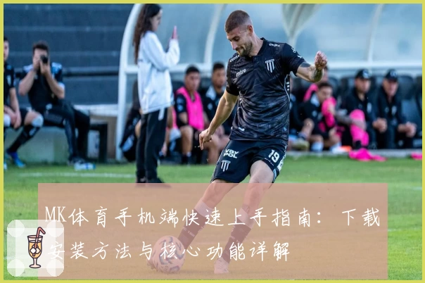 MK体育手机端快速上手指南：下载安装方法与核心功能详解