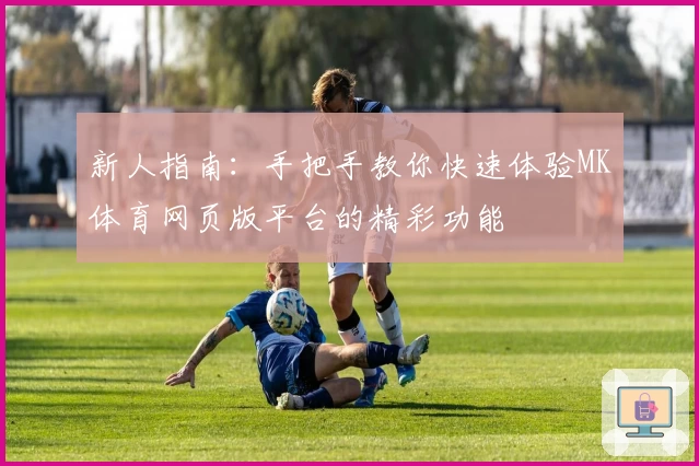 新人指南:手把手教你快速体验MK体育网页版平台的精彩功能