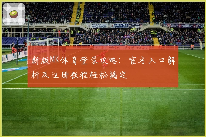 新版MK体育登录攻略：官方入口解析及注册教程轻松搞定