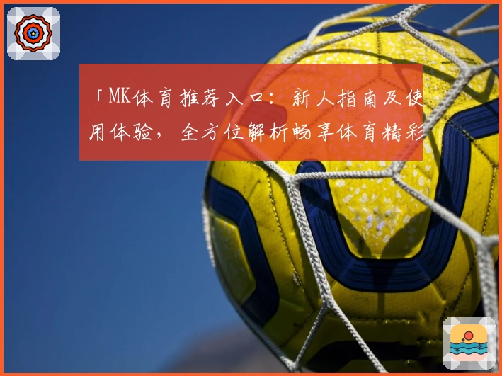 「MK体育推荐入口:新人指南及使用体验,全方位解析畅享体育精彩瞬间」