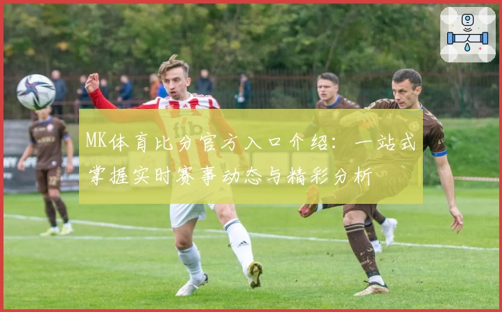 MK体育比分官方入口介绍：一站式掌握实时赛事动态与精彩分析
